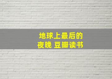 地球上最后的夜晚 豆瓣读书